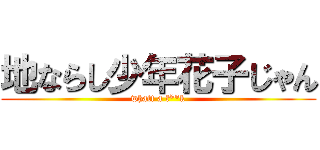 地ならし少年花子じゃん (whatt a f**k)