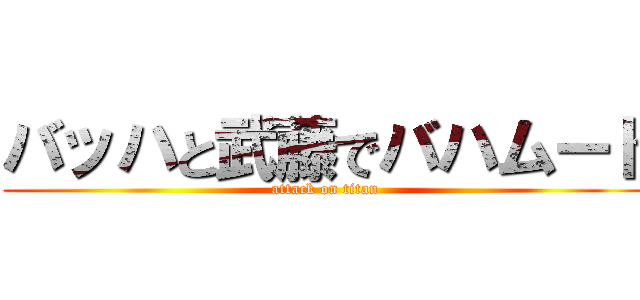 バッハと武藤でバハムート (attack on titan)