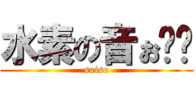 水素の音ぉ〜〜 (suiso)