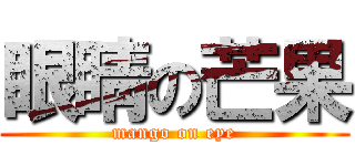 眼睛の芒果 (mango on eye)