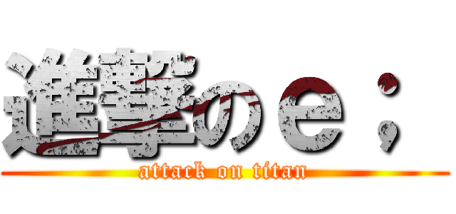 進撃のｅ；  (attack on titan)