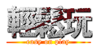 輕鬆玩 (easy on play)