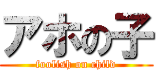 アホの子 (foolish on child)