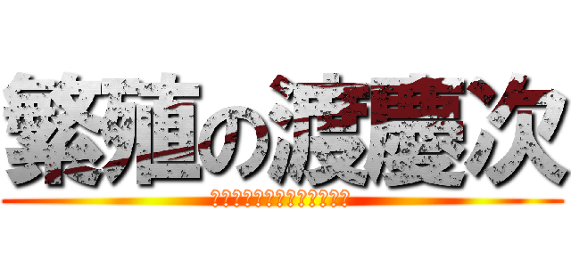 繁殖の渡慶次 (僕のちん●んはでっかいです)