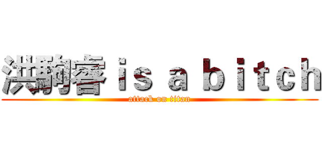 洪駒睿ｉｓ ａ ｂｉｔｃｈ (attack on titan)