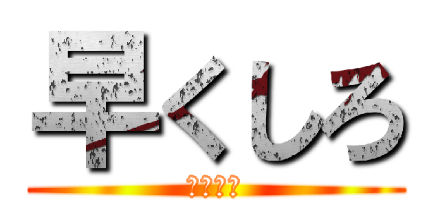 早くしろ (急げおら)