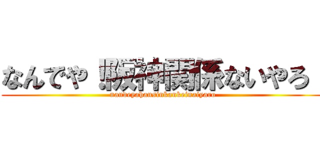 なんでや！阪神関係ないやろ！ (nandeyahansinkankeinaiyaro)