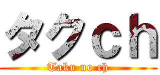 タクｃｈ (Taku no ch)