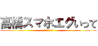 高橋スマホエグいって (！！！！！！！！)