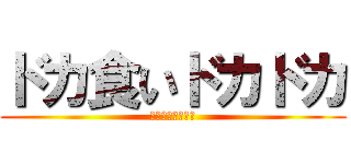 ドカ食いドカドカ (ドカドカドカドカ)