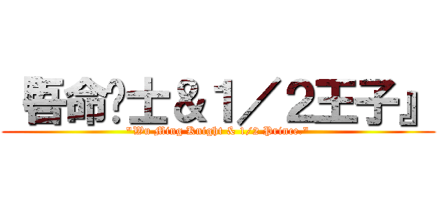 『吾命骑士＆１／２王子』 (\"Wu Ming Knight & 1/2 Prince.\")