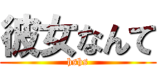 彼女なんて (hshs)