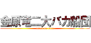 金原竜二大バカ船団 (attack on titan)