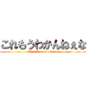 これもうわかんねぇな (This I do not know)