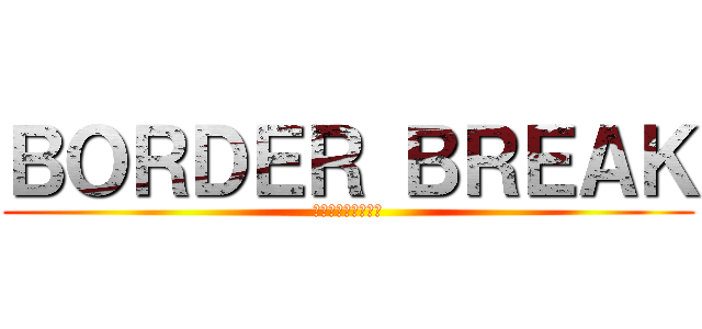 ＢＯＲＤＥＲ ＢＲＥＡＫ (ボーダー　ブレイク)