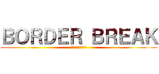 ＢＯＲＤＥＲ ＢＲＥＡＫ (ボーダー　ブレイク)