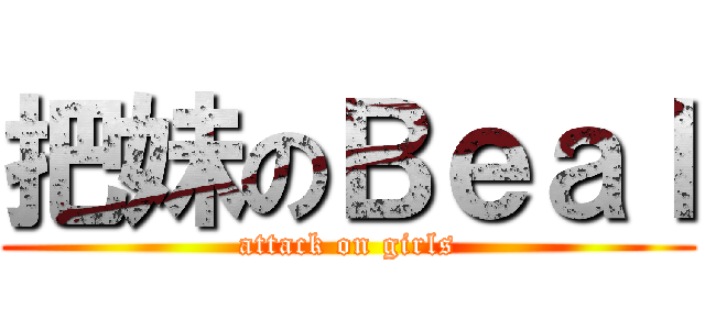 把妹のＢｅａｌ (attack on girls)
