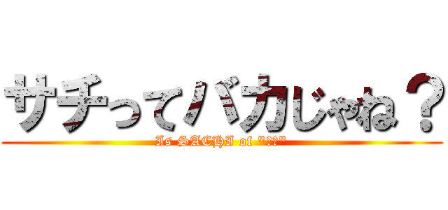 サチってバカじゃね？ (Is SACHI of "バカ")