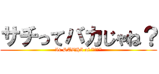サチってバカじゃね？ (Is SACHI of "バカ")