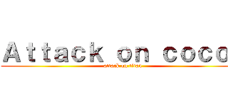 Ａｔｔａｃｋ ｏｎ ｃｏｃｏｓ (attack on titan)