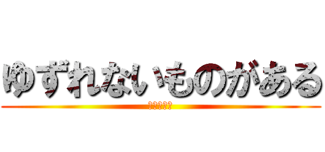 ゆずれないものがある (けんろくま)