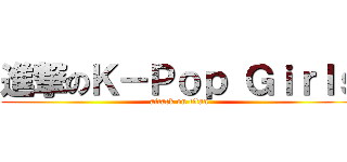 進撃のＫ－Ｐｏｐ Ｇｉｒｌｓ (attack on titan)