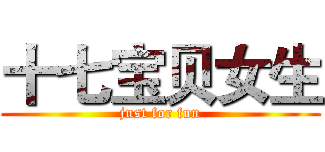 十七宝贝女生 (just for fun)