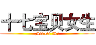 十七宝贝女生 (just for fun)