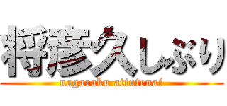 将彦久しぶり (nagaraku attutenai)