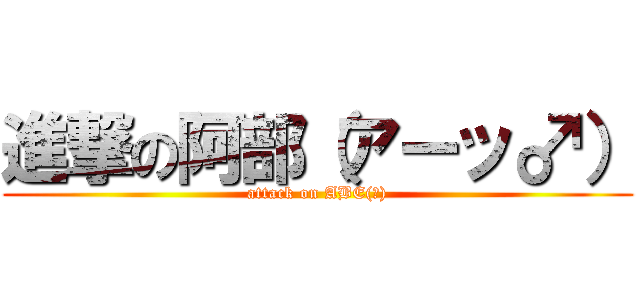 進撃の阿部（アーッ♂） (attack on ABE(♂))