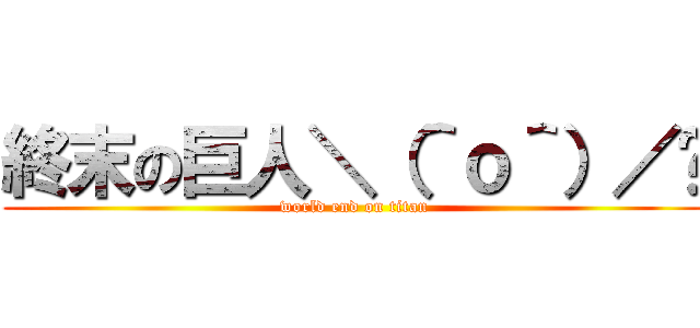 終末の巨人＼（＾ｏ＾）／﻿ (world end on titan)