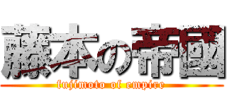 藤本の帝國 (fujimoto of empire)