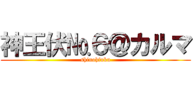 神王伏№６＠カルマ (shinohfuku)