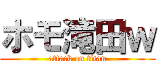 ホモ滝田ｗ (attack on titan)