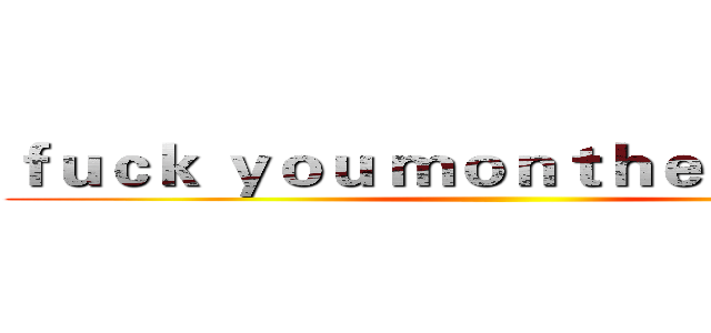 ｆｕｃｋ ｙｏｕ ｍｏｎｔｈｅｒ ｂｉｔｃｈ ()