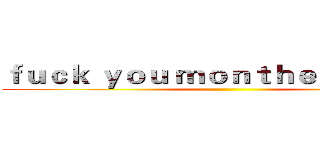 ｆｕｃｋ ｙｏｕ ｍｏｎｔｈｅｒ ｂｉｔｃｈ ()