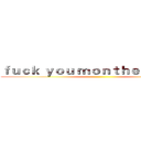 ｆｕｃｋ ｙｏｕ ｍｏｎｔｈｅｒ ｂｉｔｃｈ ()
