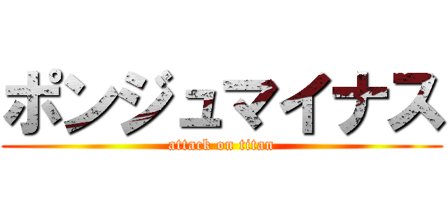 ポンジュマイナス (attack on titan)