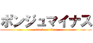 ポンジュマイナス (attack on titan)