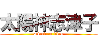 太陽神志津子 (attack on titan)