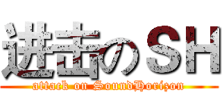 进击のＳＨ (attack on SoundHorizon)