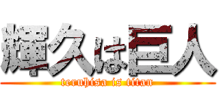 輝久は巨人 (teruhisa is titan)