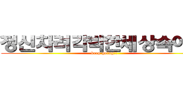 정신차려각박한세상속에서 (keep going!!)