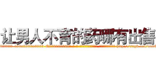 让男人不育的药哪有出售 (让男人不育的药哪有出售【电-186x2687x6963-Q278180069元-吉-药-业】我们做的是长期生意,靠的是老客户长期支持 http://sngk.net/o1dORd
)
