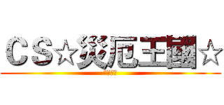 ＣＳ☆災厄王國☆ (災厄王者)