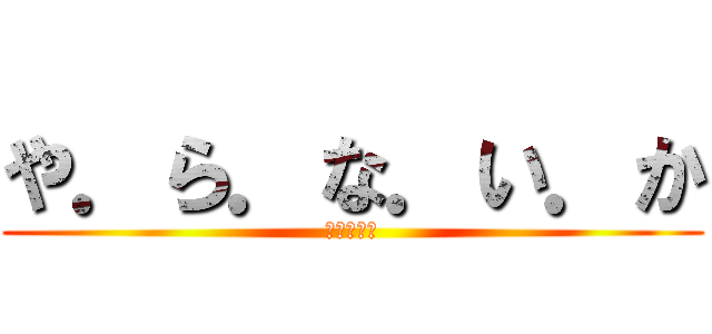 や．ら．な．い．か (やらないか)