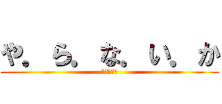 や．ら．な．い．か (やらないか)