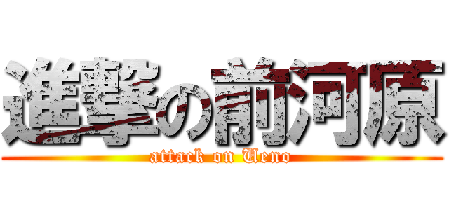 進撃の前河原 (attack on Ueno)