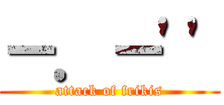 －．－\'\' (attack of frikis)