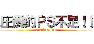 圧倒的ＰＳ不足！！ (attack on titan)